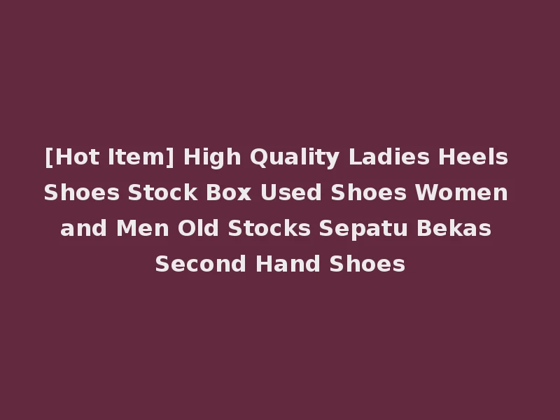 [Hot Item] High Quality Ladies Heels Shoes Stock Box Used Shoes Women and Men Old Stocks Sepatu Bekas Second Hand Shoes