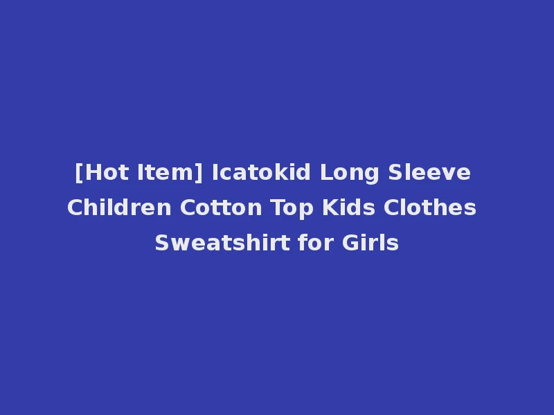 [Hot Item] Icatokid Long Sleeve Children Cotton Top Kids Clothes Sweatshirt for Girls