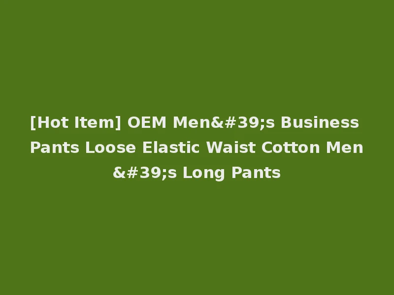 [Hot Item] OEM Men's Business Pants Loose Elastic Waist Cotton Men's Long Pants
