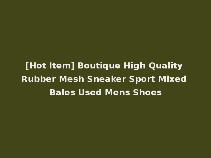 [Hot Item] Boutique High Quality Rubber Mesh Sneaker Sport Mixed Bales Used Mens Shoes