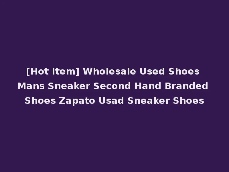 [Hot Item] Wholesale Used Shoes Mans Sneaker Second Hand Branded Shoes Zapato Usad Sneaker Shoes