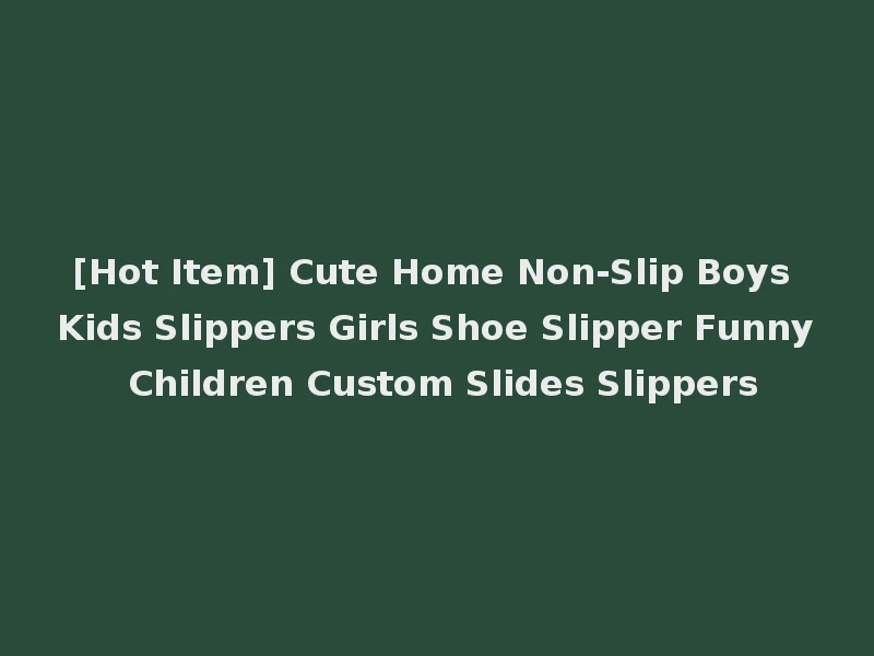 [Hot Item] Cute Home Non-Slip Boys Kids Slippers Girls Shoe Slipper Funny Children Custom Slides Slippers