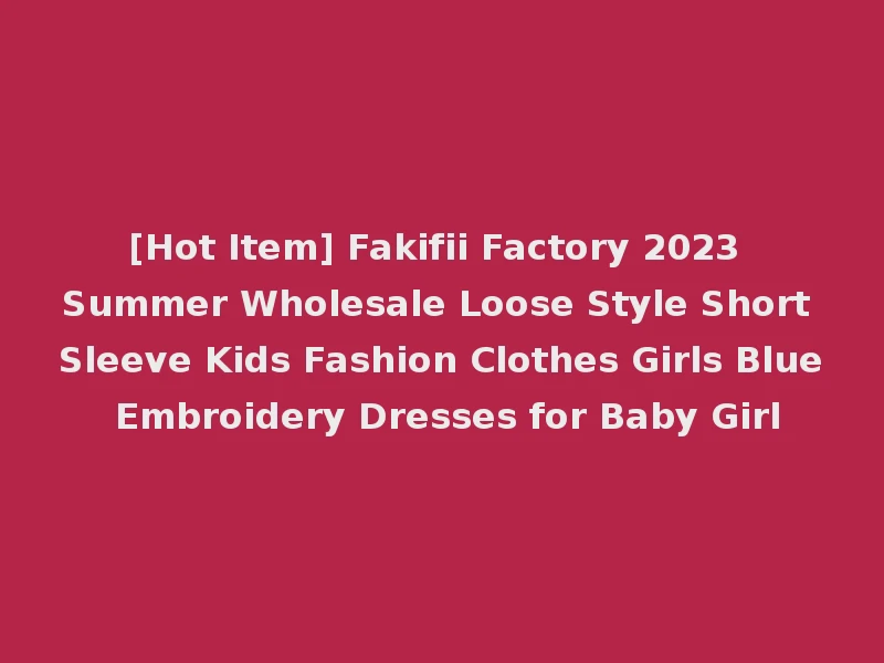 [Hot Item] Fakifii Factory 2023 Summer Wholesale Loose Style Short Sleeve Kids Fashion Clothes Girls Blue Embroidery Dresses for Baby Girl