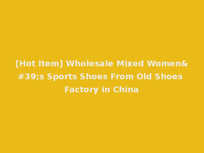 [Hot Item] Wholesale Mixed Women's Sports Shoes From Old Shoes Factory in China