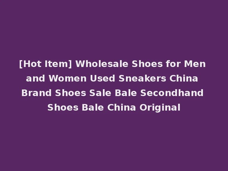 [Hot Item] Wholesale Shoes for Men and Women Used Sneakers China Brand Shoes Sale Bale Secondhand Shoes Bale China Original