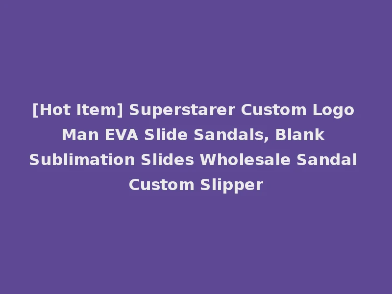 [Hot Item] Superstarer Custom Logo Man EVA Slide Sandals, Blank Sublimation Slides Wholesale Sandal Custom Slipper