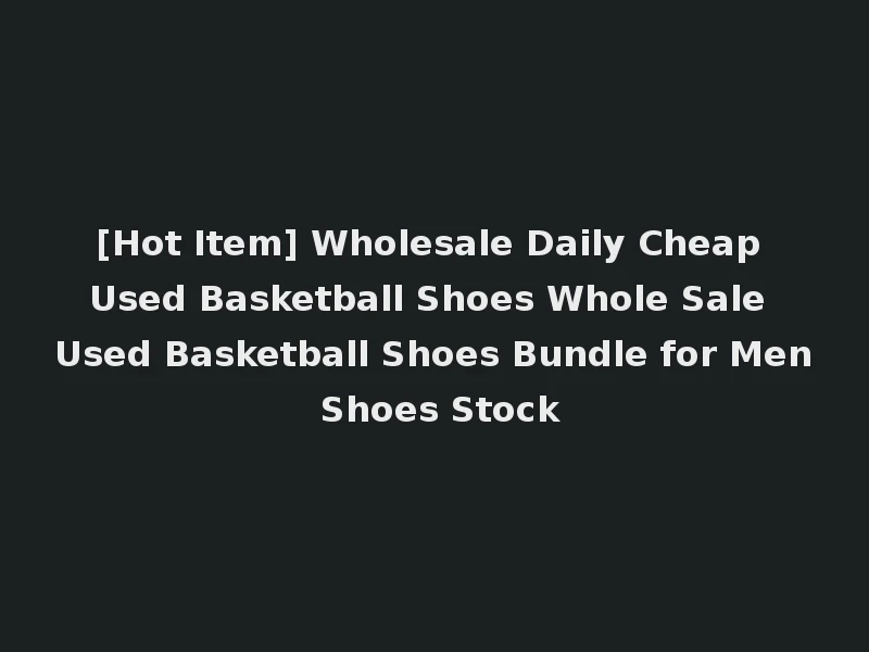 [Hot Item] Wholesale Daily Cheap Used Basketball Shoes Whole Sale Used Basketball Shoes Bundle for Men Shoes Stock