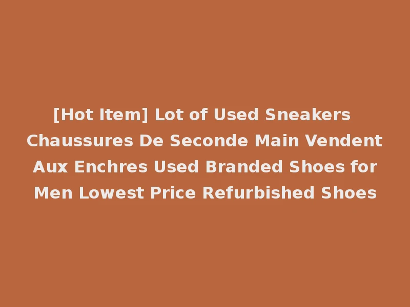 [Hot Item] Lot of Used Sneakers Chaussures De Seconde Main Vendent Aux Enchres Used Branded Shoes for Men Lowest Price Refurbished Shoes