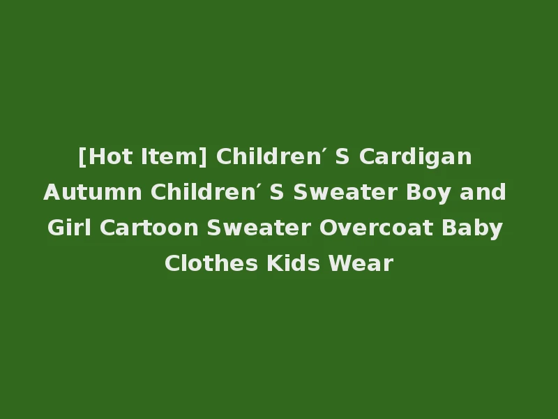 [Hot Item] Children′ S Cardigan Autumn Children′ S Sweater Boy and Girl Cartoon Sweater Overcoat Baby Clothes Kids Wear