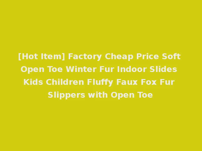[Hot Item] Factory Cheap Price Soft Open Toe Winter Fur Indoor Slides Kids Children Fluffy Faux Fox Fur Slippers with Open Toe