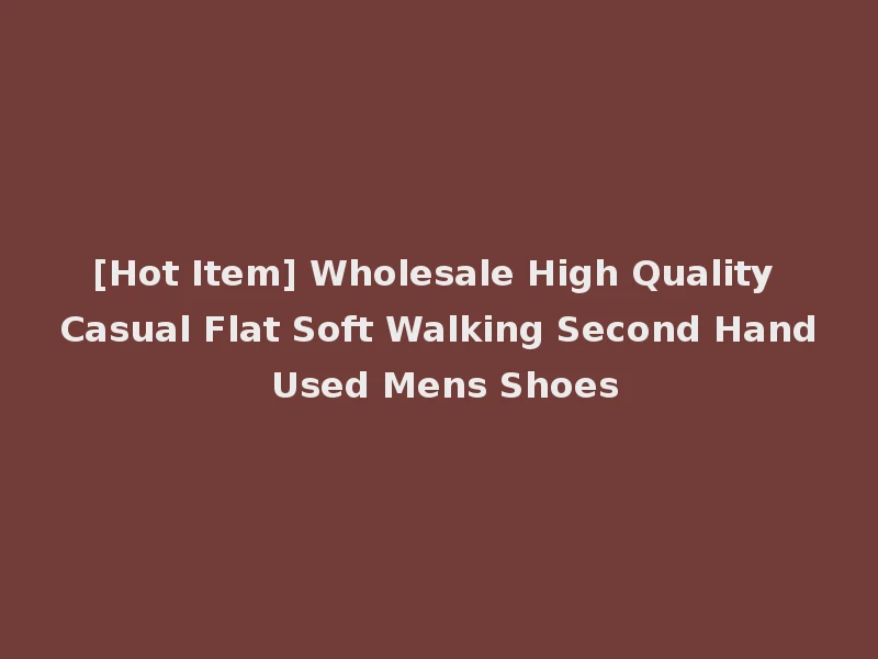 [Hot Item] Wholesale High Quality Casual Flat Soft Walking Second Hand Used Mens Shoes