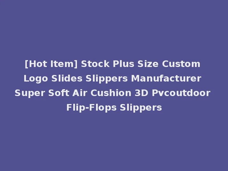 [Hot Item] Stock Plus Size Custom Logo Slides Slippers Manufacturer Super Soft Air Cushion 3D Pvcoutdoor Flip-Flops Slippers