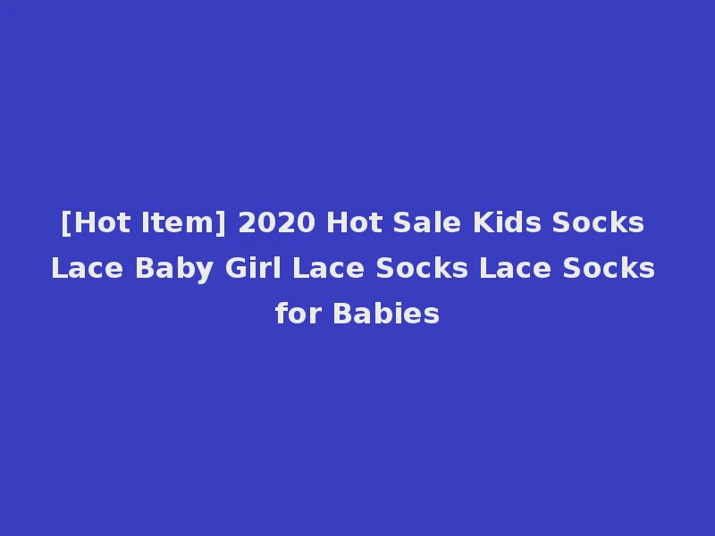 [Hot Item] 2020 Hot Sale Kids Socks Lace Baby Girl Lace Socks Lace Socks for Babies