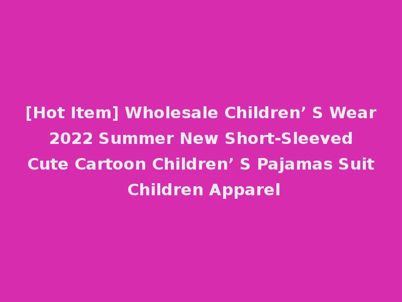 [Hot Item] Wholesale Children’ S Wear 2022 Summer New Short-Sleeved Cute Cartoon Children’ S Pajamas Suit Children Apparel