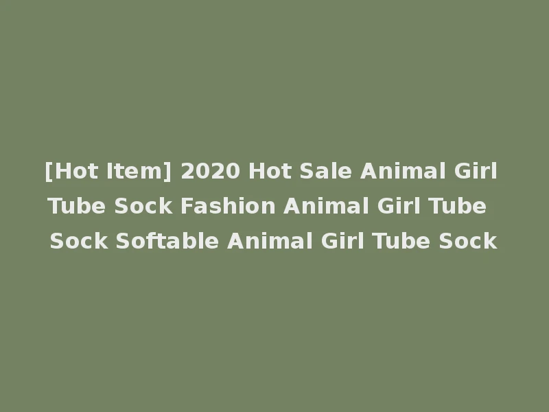 [Hot Item] 2020 Hot Sale Animal Girl Tube Sock Fashion Animal Girl Tube Sock Softable Animal Girl Tube Sock
