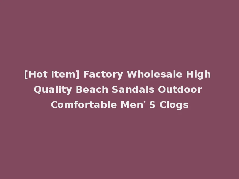 [Hot Item] Factory Wholesale High Quality Beach Sandals Outdoor Comfortable Men′ S Clogs