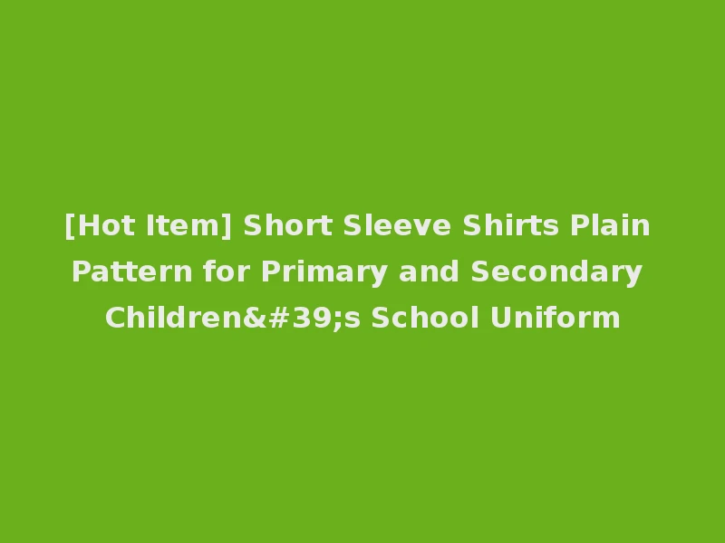 [Hot Item] Short Sleeve Shirts Plain Pattern for Primary and Secondary Children's School Uniform