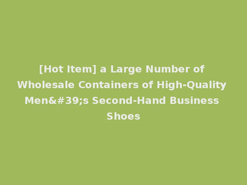 [Hot Item] a Large Number of Wholesale Containers of High-Quality Men's Second-Hand Business Shoes