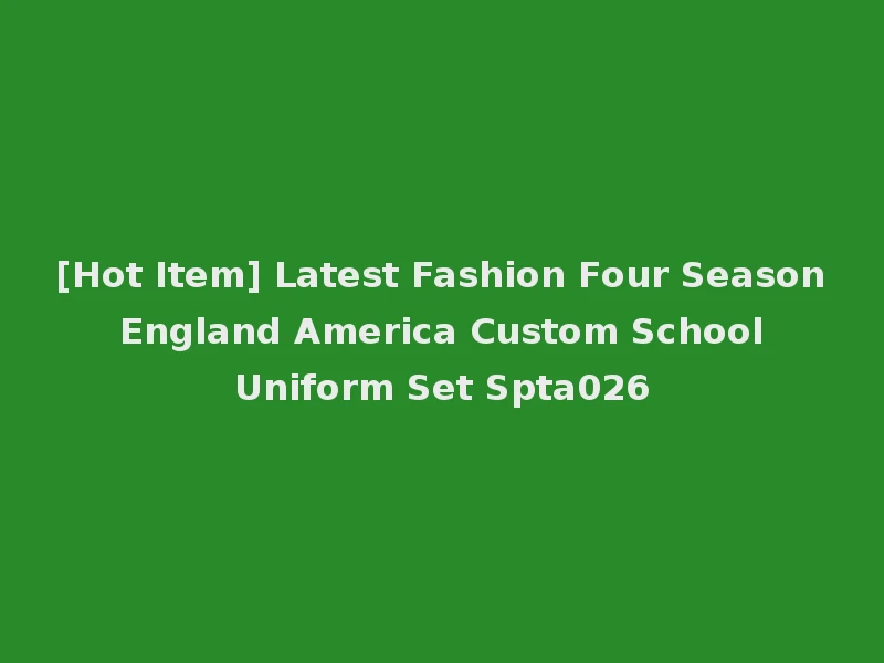 [Hot Item] Latest Fashion Four Season England America Custom School Uniform Set Spta026