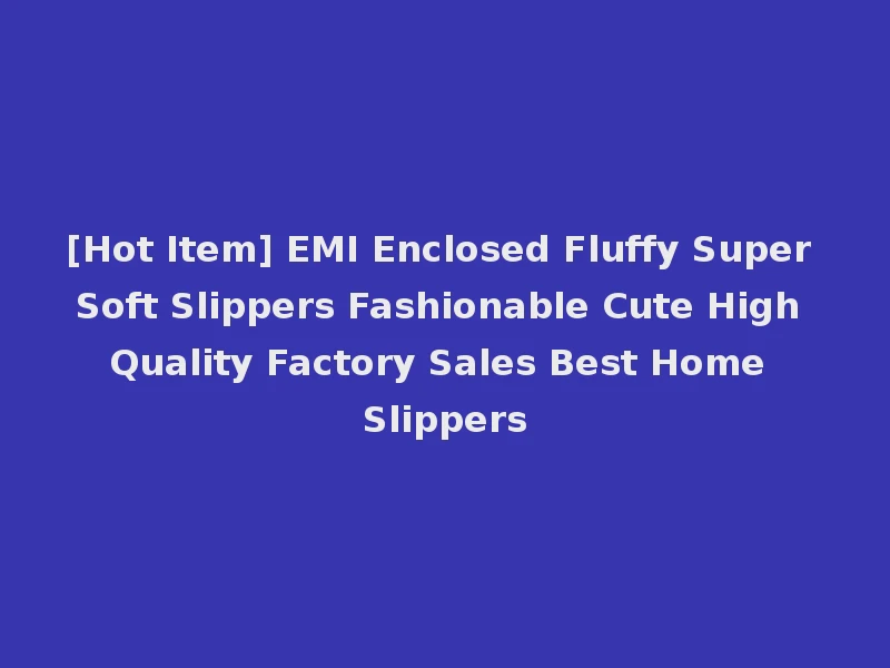 [Hot Item] EMI Enclosed Fluffy Super Soft Slippers Fashionable Cute High Quality Factory Sales Best Home Slippers
