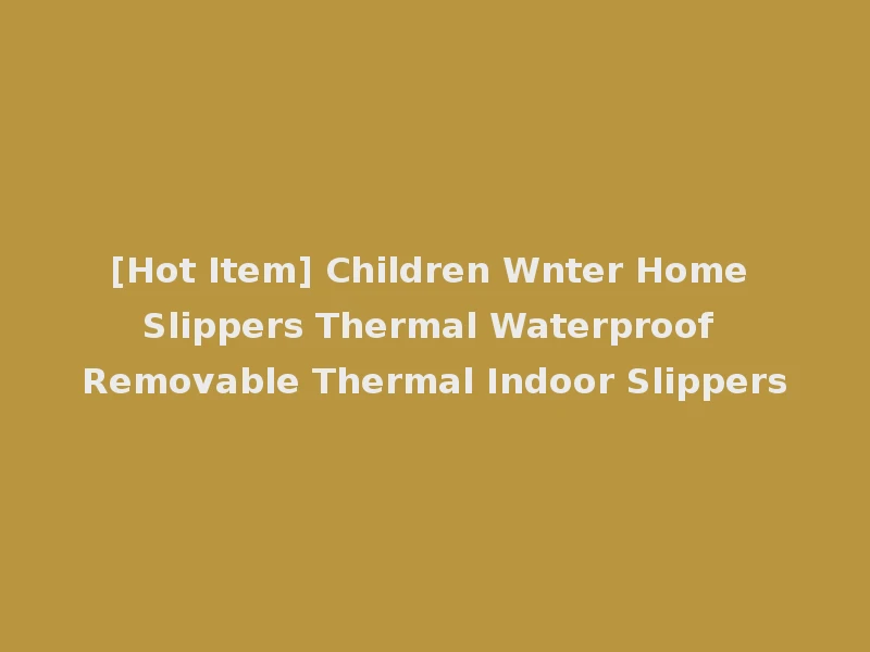 [Hot Item] Children Wnter Home Slippers Thermal Waterproof Removable Thermal Indoor Slippers