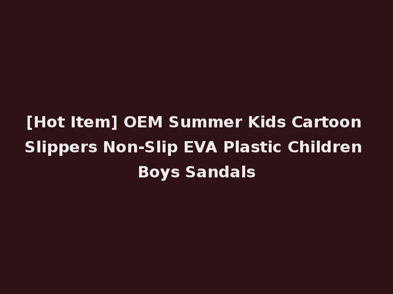 [Hot Item] OEM Summer Kids Cartoon Slippers Non-Slip EVA Plastic Children Boys Sandals