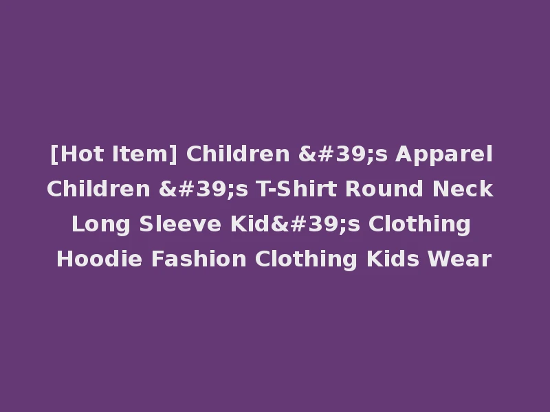 [Hot Item] Children 's Apparel Children 's T-Shirt Round Neck Long Sleeve Kid's Clothing Hoodie Fashion Clothing Kids Wear