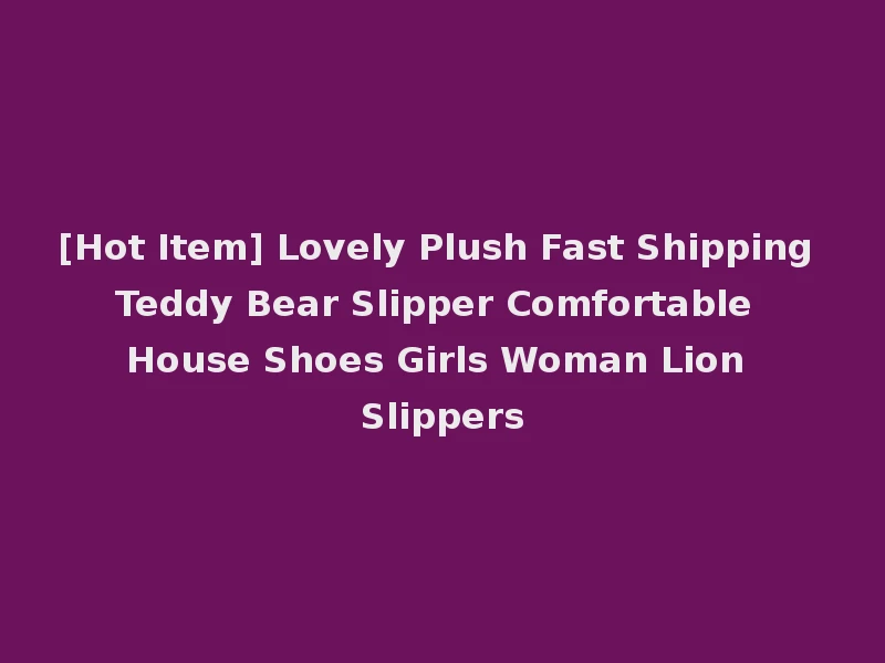 [Hot Item] Lovely Plush Fast Shipping Teddy Bear Slipper Comfortable House Shoes Girls Woman Lion Slippers