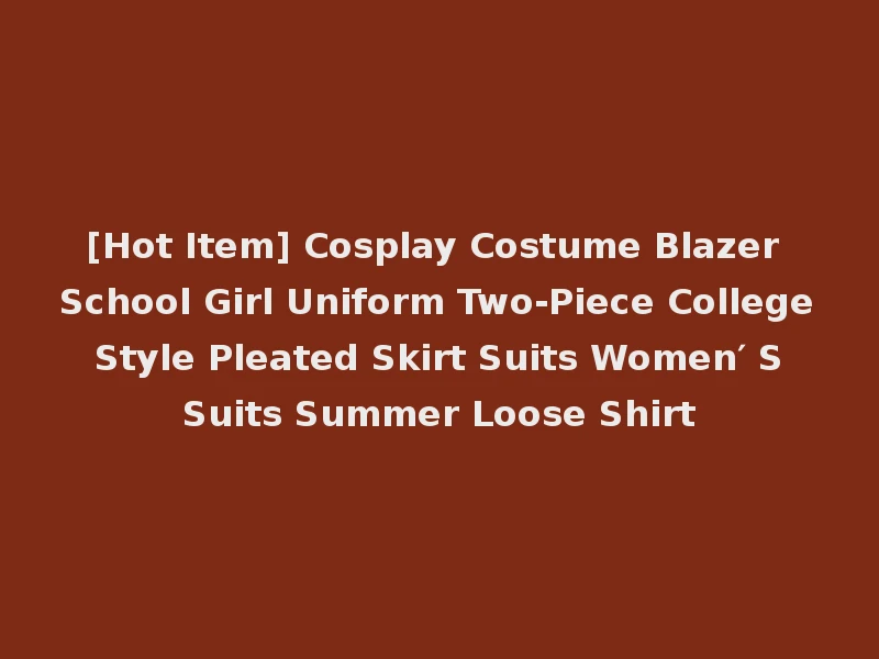 [Hot Item] Cosplay Costume Blazer School Girl Uniform Two-Piece College Style Pleated Skirt Suits Women′ S Suits Summer Loose Shirt