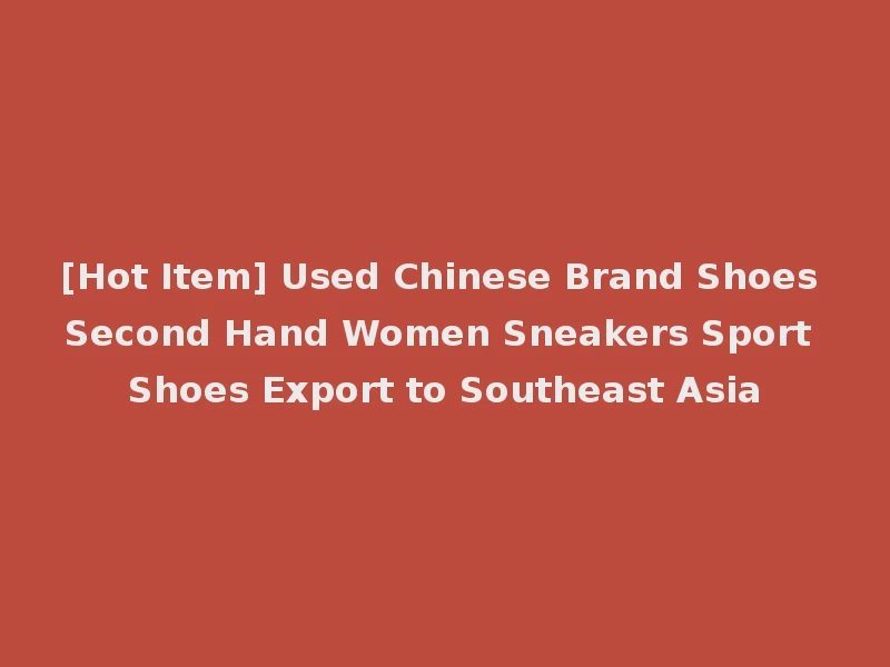 [Hot Item] Used Chinese Brand Shoes Second Hand Women Sneakers Sport Shoes Export to Southeast Asia