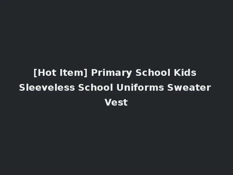[Hot Item] Primary School Kids Sleeveless School Uniforms Sweater Vest