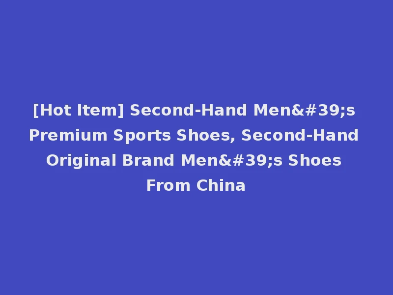 [Hot Item] Second-Hand Men's Premium Sports Shoes, Second-Hand Original Brand Men's Shoes From China