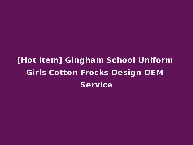 [Hot Item] Gingham School Uniform Girls Cotton Frocks Design OEM Service