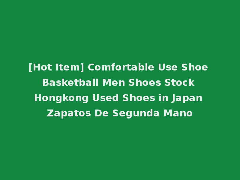 [Hot Item] Comfortable Use Shoe Basketball Men Shoes Stock Hongkong Used Shoes in Japan Zapatos De Segunda Mano