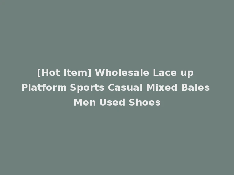 [Hot Item] Wholesale Lace up Platform Sports Casual Mixed Bales Men Used Shoes