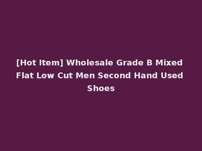 [Hot Item] Wholesale Grade B Mixed Flat Low Cut Men Second Hand Used Shoes