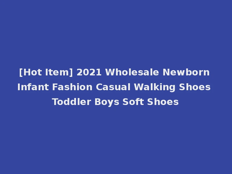 [Hot Item] 2021 Wholesale Newborn Infant Fashion Casual Walking Shoes Toddler Boys Soft Shoes