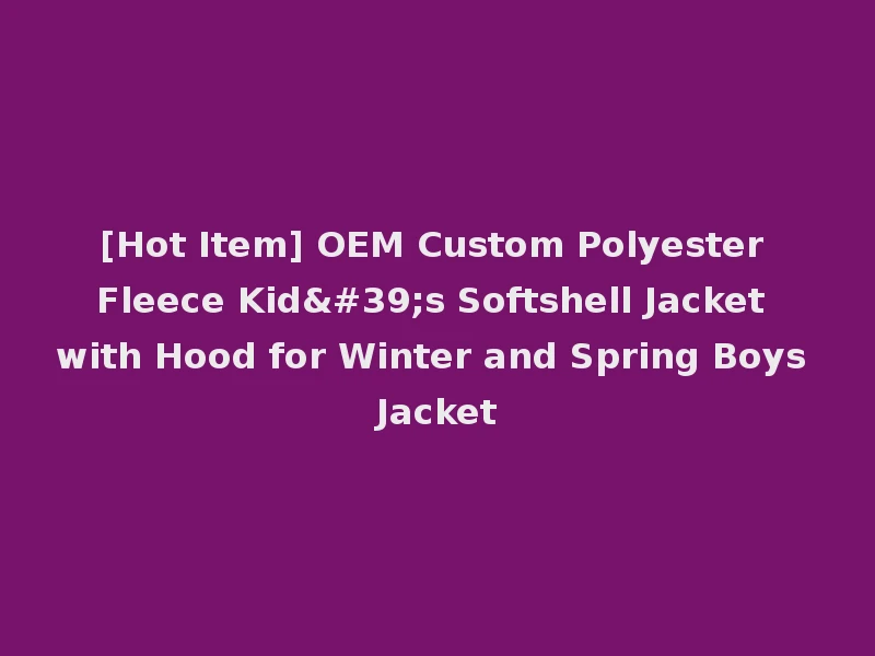 [Hot Item] OEM Custom Polyester Fleece Kid's Softshell Jacket with Hood for Winter and Spring Boys Jacket