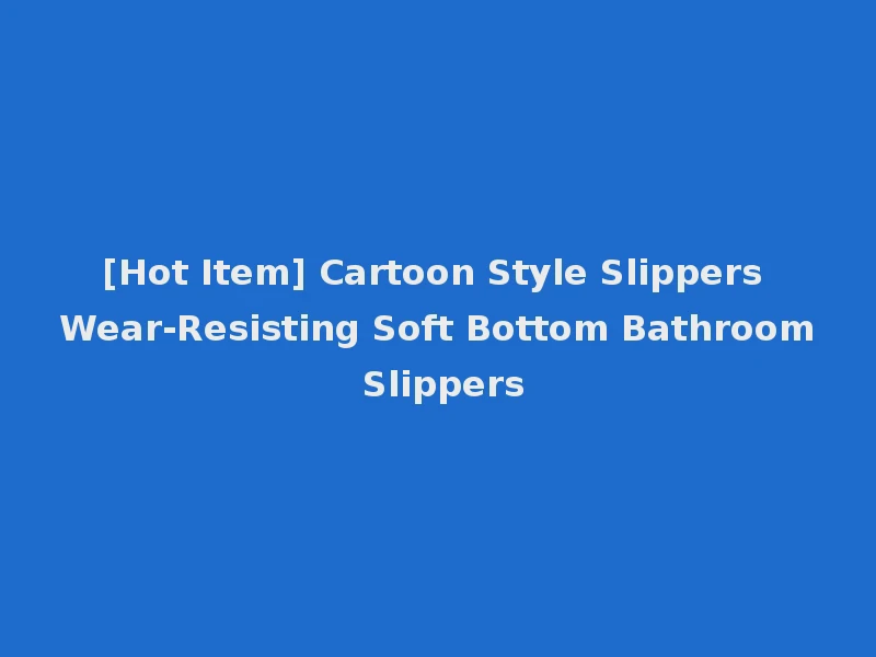 [Hot Item] Cartoon Style Slippers Wear-Resisting Soft Bottom Bathroom Slippers