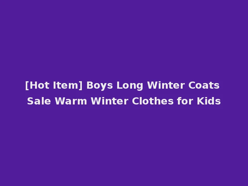 [Hot Item] Boys Long Winter Coats Sale Warm Winter Clothes for Kids