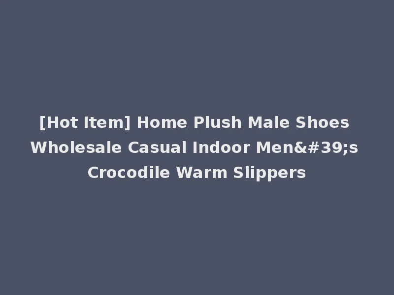 [Hot Item] Home Plush Male Shoes Wholesale Casual Indoor Men's Crocodile Warm Slippers