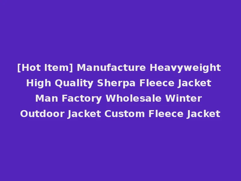 [Hot Item] Manufacture Heavyweight High Quality Sherpa Fleece Jacket Man Factory Wholesale Winter Outdoor Jacket Custom Fleece Jacket