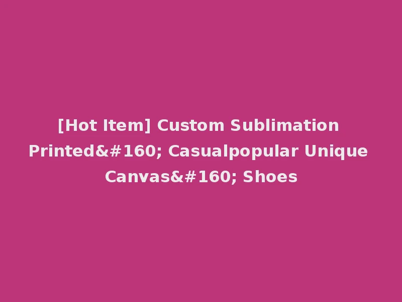 [Hot Item] Custom Sublimation Printed  Casualpopular Unique Canvas  Shoes