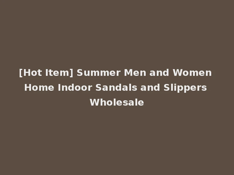 [Hot Item] Summer Men and Women Home Indoor Sandals and Slippers Wholesale