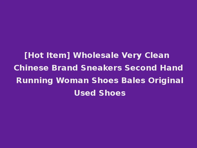 [Hot Item] Wholesale Very Clean Chinese Brand Sneakers Second Hand Running Woman Shoes Bales Original Used Shoes