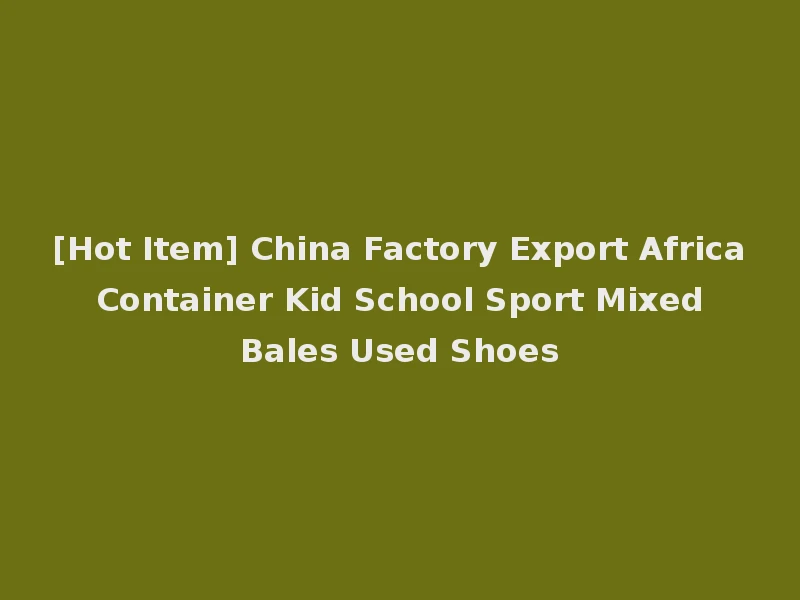 [Hot Item] China Factory Export Africa Container Kid School Sport Mixed Bales Used Shoes