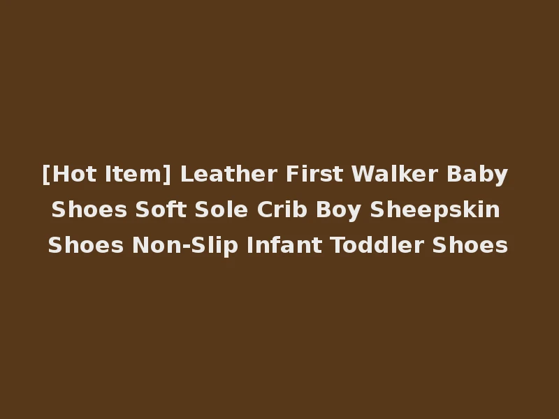 [Hot Item] Leather First Walker Baby Shoes Soft Sole Crib Boy Sheepskin Shoes Non-Slip Infant Toddler Shoes