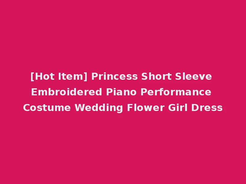 [Hot Item] Princess Short Sleeve Embroidered Piano Performance Costume Wedding Flower Girl Dress