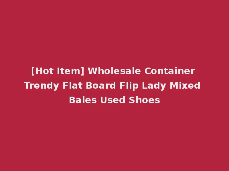 [Hot Item] Wholesale Container Trendy Flat Board Flip Lady Mixed Bales Used Shoes
