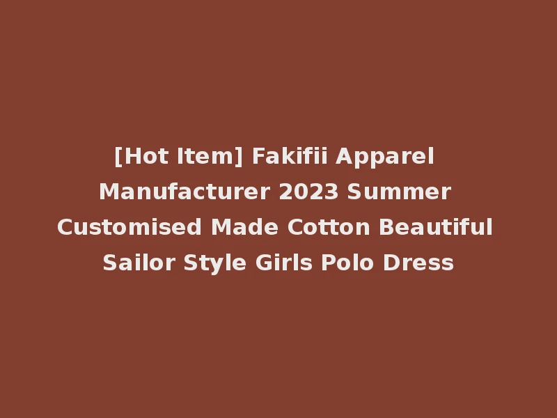 [Hot Item] Fakifii Apparel Manufacturer 2023 Summer Customised Made Cotton Beautiful Sailor Style Girls Polo Dress
